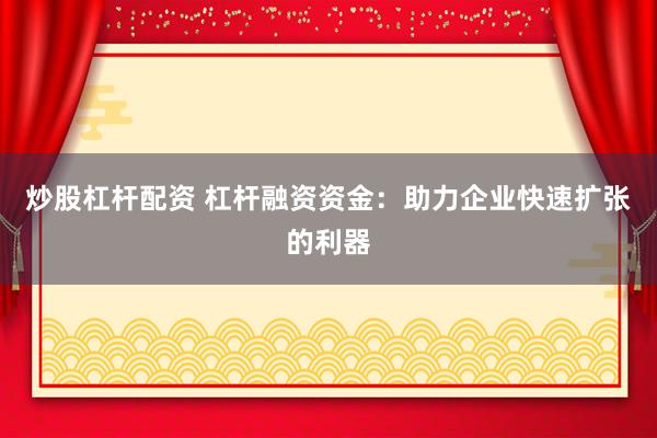 炒股杠杆配资 杠杆融资资金：助力企业快速扩张的利器