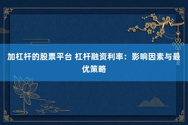 加杠杆的股票平台 杠杆融资利率：影响因素与最优策略