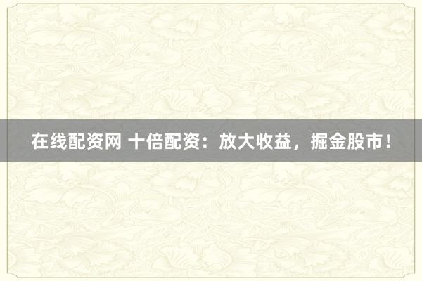 在线配资网 十倍配资：放大收益，掘金股市！