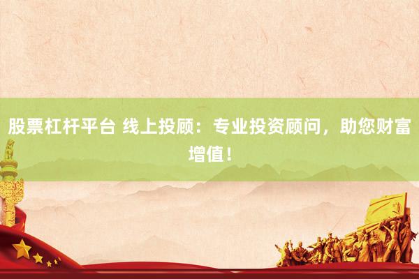 股票杠杆平台 线上投顾：专业投资顾问，助您财富增值！
