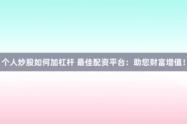 个人炒股如何加杠杆 最佳配资平台：助您财富增值！