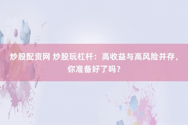 炒股配资网 炒股玩杠杆：高收益与高风险并存，你准备好了吗？