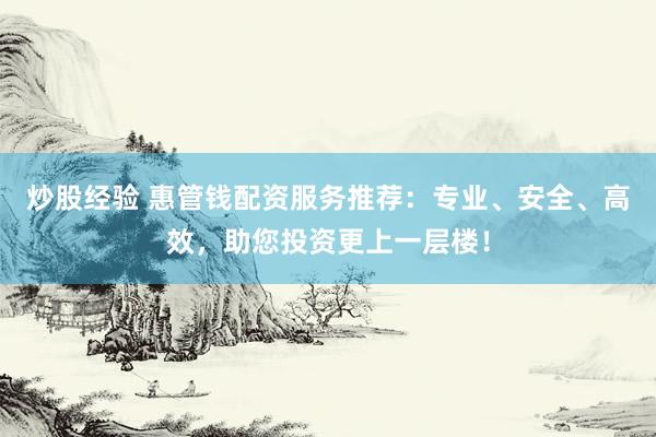 炒股经验 惠管钱配资服务推荐：专业、安全、高效，助您投资更上一层楼！