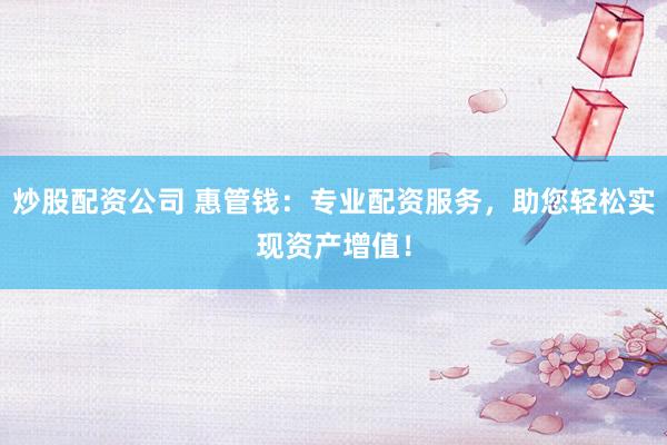 炒股配资公司 惠管钱：专业配资服务，助您轻松实现资产增值！