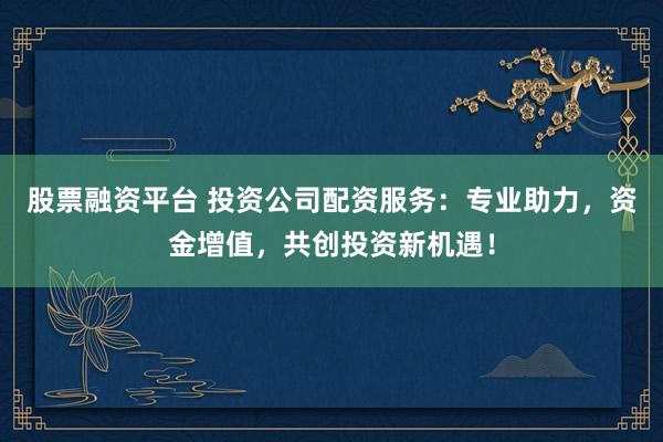 股票融资平台 投资公司配资服务：专业助力，资金增值，共创投资新机遇！
