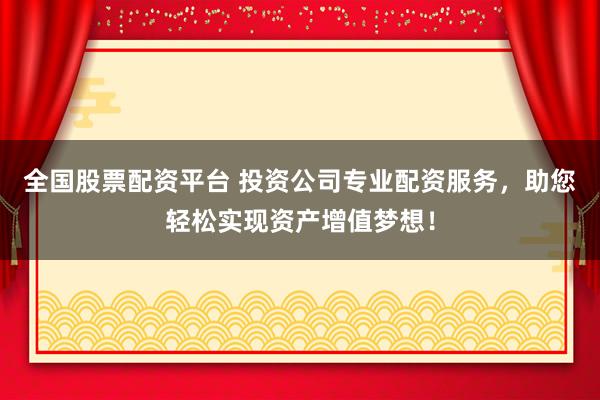 全国股票配资平台 投资公司专业配资服务，助您轻松实现资产增值梦想！