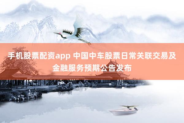 手机股票配资app 中国中车股票日常关联交易及金融服务预期公告发布