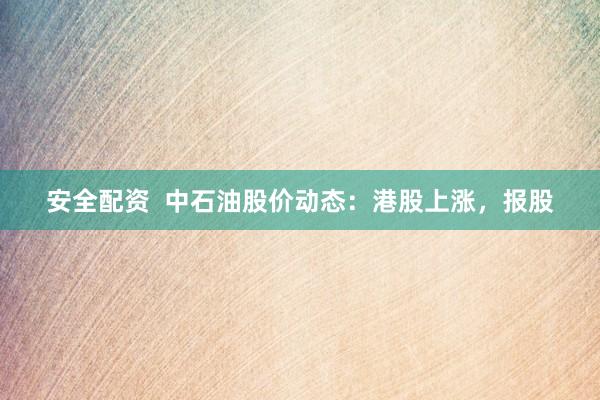 安全配资  中石油股价动态：港股上涨，报股
