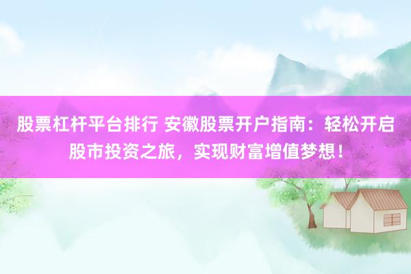 股票杠杆平台排行 安徽股票开户指南：轻松开启股市投资之旅，实现财富增值梦想！