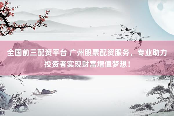 全国前三配资平台 广州股票配资服务，专业助力投资者实现财富增值梦想！