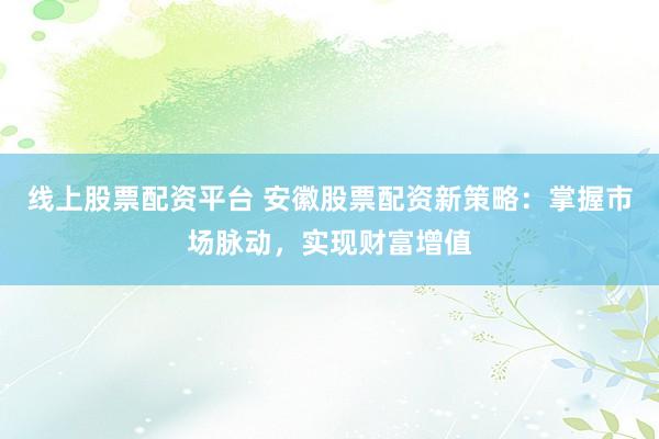 线上股票配资平台 安徽股票配资新策略：掌握市场脉动，实现财富增值