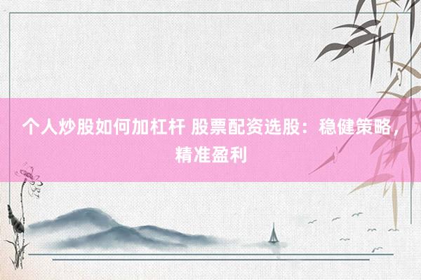个人炒股如何加杠杆 股票配资选股：稳健策略，精准盈利