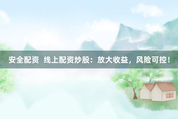安全配资  线上配资炒股：放大收益，风险可控！