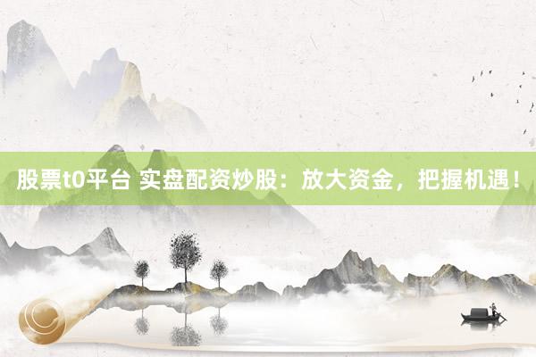 股票t0平台 实盘配资炒股：放大资金，把握机遇！