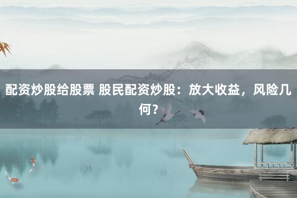 配资炒股给股票 股民配资炒股：放大收益，风险几何？