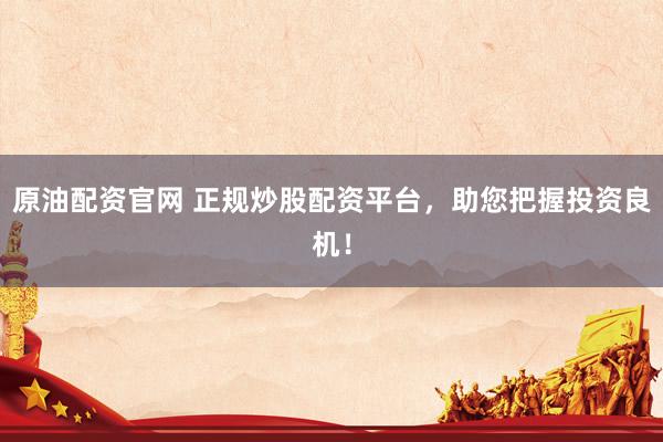 原油配资官网 正规炒股配资平台，助您把握投资良机！