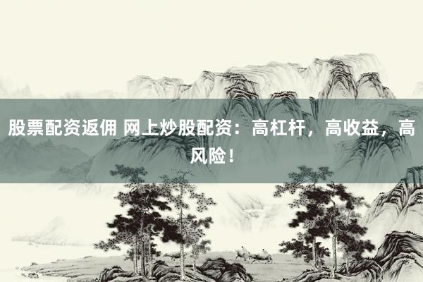 股票配资返佣 网上炒股配资：高杠杆，高收益，高风险！