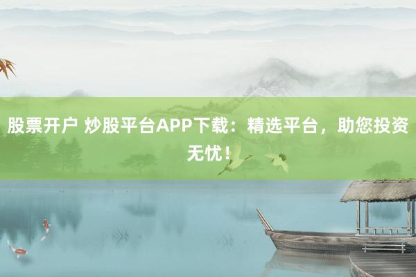 股票开户 炒股平台APP下载：精选平台，助您投资无忧！