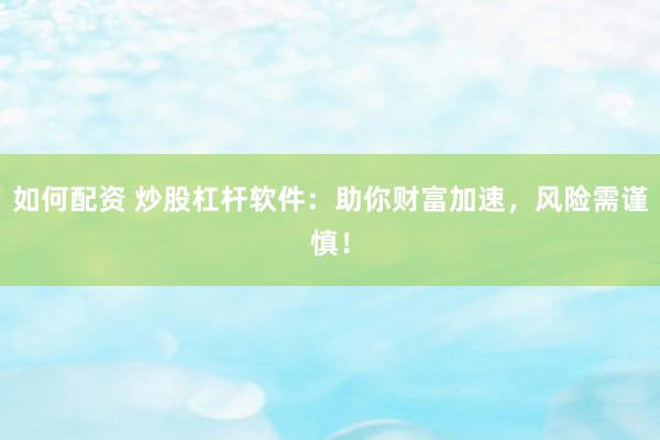 如何配资 炒股杠杆软件：助你财富加速，风险需谨慎！