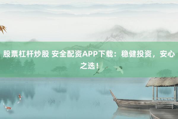 股票杠杆炒股 安全配资APP下载：稳健投资，安心之选！
