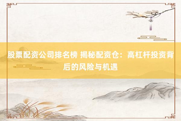 股票配资公司排名榜 揭秘配资仓：高杠杆投资背后的风险与机遇