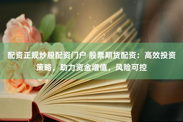 配资正规炒股配资门户 股票期货配资：高效投资策略，助力资金增值，风险可控