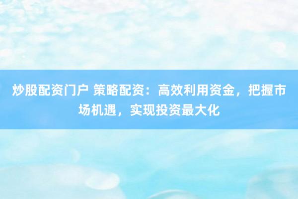 炒股配资门户 策略配资：高效利用资金，把握市场机遇，实现投资最大化