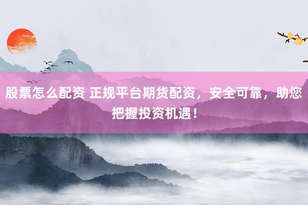 股票怎么配资 正规平台期货配资，安全可靠，助您把握投资机遇！