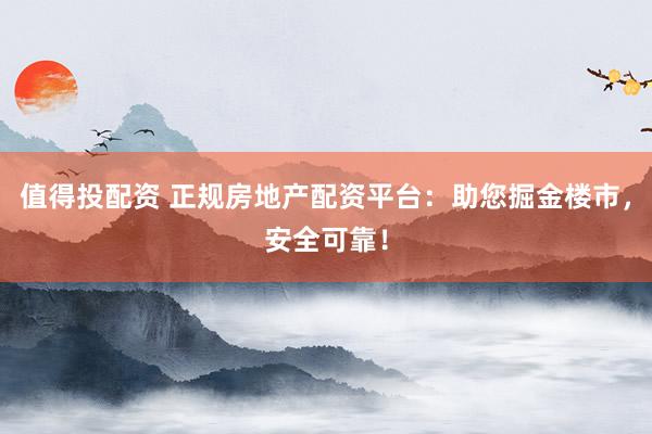 值得投配资 正规房地产配资平台：助您掘金楼市，安全可靠！