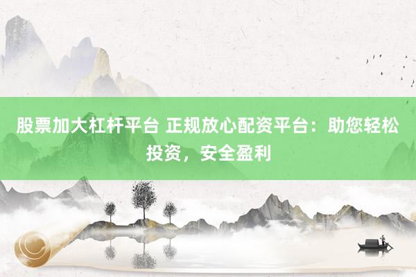 股票加大杠杆平台 正规放心配资平台：助您轻松投资，安全盈利