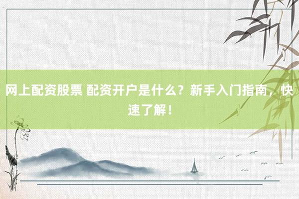 网上配资股票 配资开户是什么？新手入门指南，快速了解！