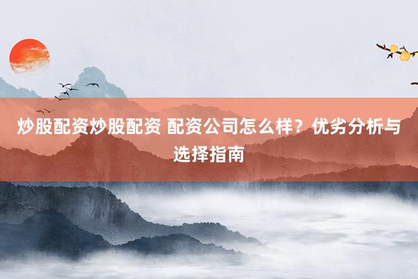 炒股配资炒股配资 配资公司怎么样？优劣分析与选择指南