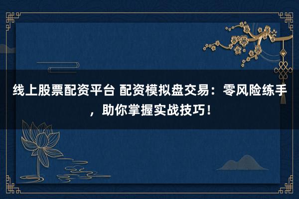 线上股票配资平台 配资模拟盘交易：零风险练手，助你掌握实战技巧！