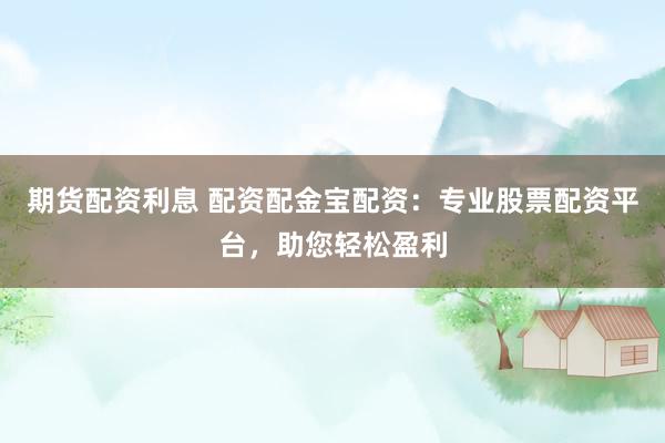期货配资利息 配资配金宝配资：专业股票配资平台，助您轻松盈利