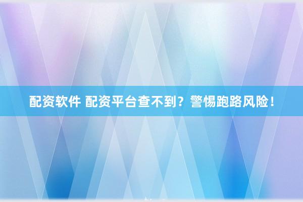 配资软件 配资平台查不到？警惕跑路风险！