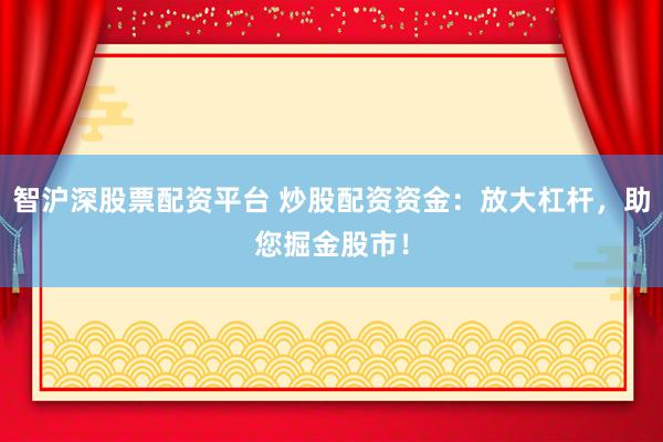 智沪深股票配资平台 炒股配资资金：放大杠杆，助您掘金股市！