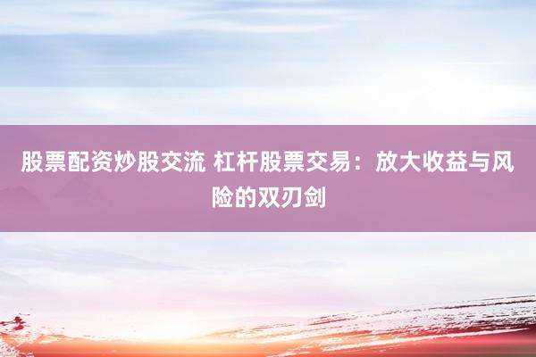 股票配资炒股交流 杠杆股票交易：放大收益与风险的双刃剑
