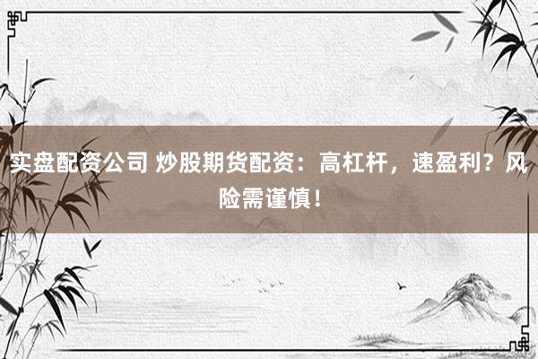 实盘配资公司 炒股期货配资：高杠杆，速盈利？风险需谨慎！