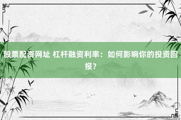 股票配资网址 杠杆融资利率：如何影响你的投资回报？