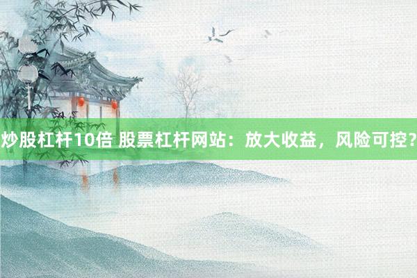 炒股杠杆10倍 股票杠杆网站：放大收益，风险可控？