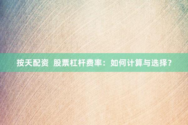 按天配资  股票杠杆费率：如何计算与选择？