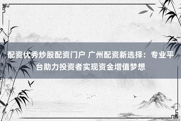 配资优秀炒股配资门户 广州配资新选择：专业平台助力投资者实现资金增值梦想