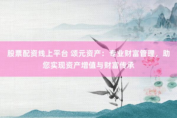 股票配资线上平台 颂元资产：专业财富管理，助您实现资产增值与财富传承