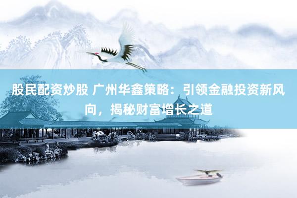 股民配资炒股 广州华鑫策略：引领金融投资新风向，揭秘财富增长之道