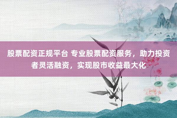 股票配资正规平台 专业股票配资服务，助力投资者灵活融资，实现股市收益最大化