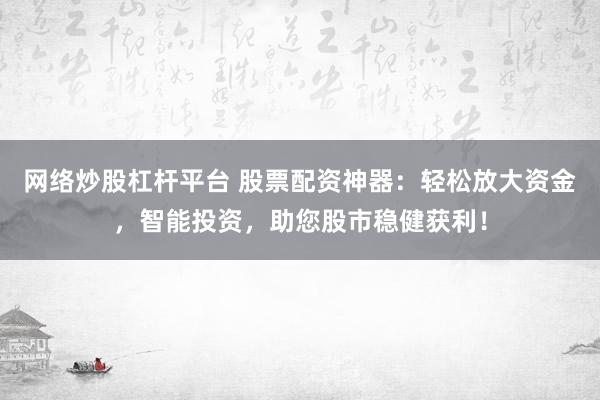 网络炒股杠杆平台 股票配资神器：轻松放大资金，智能投资，助您股市稳健获利！