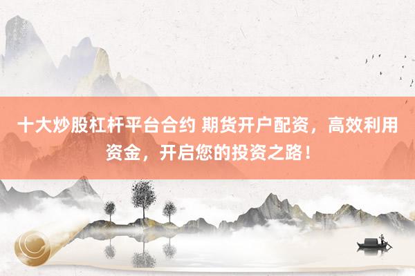 十大炒股杠杆平台合约 期货开户配资，高效利用资金，开启您的投资之路！
