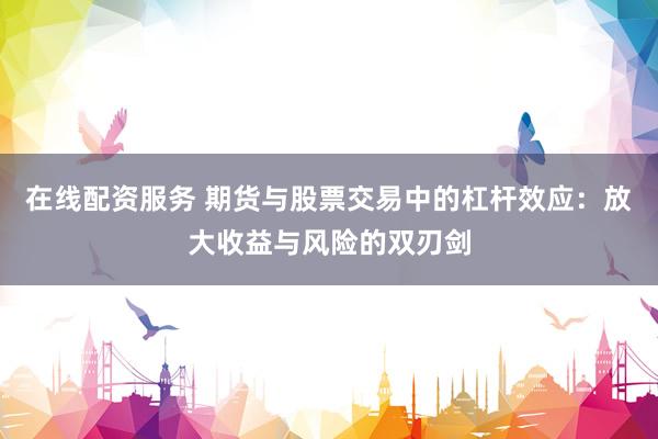 在线配资服务 期货与股票交易中的杠杆效应：放大收益与风险的双刃剑
