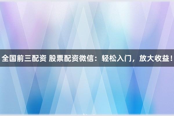 全国前三配资 股票配资微信：轻松入门，放大收益！