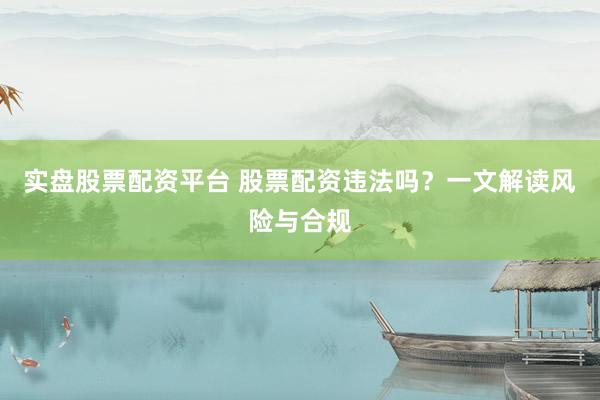 实盘股票配资平台 股票配资违法吗？一文解读风险与合规